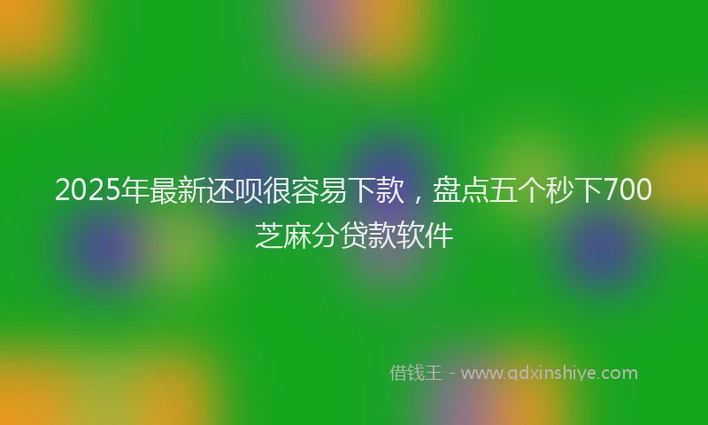 2025年最新还呗很容易下款，盘点五个秒下700芝麻分贷款软件