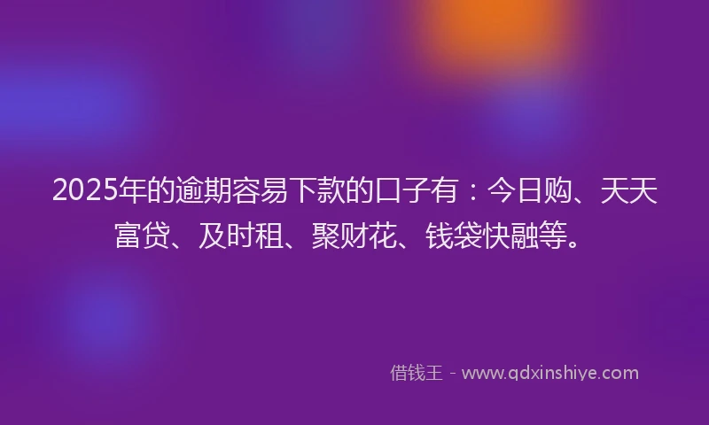 2025年的逾期容易下款的口子有：今日购、天天富贷、及时租、聚财花、钱袋快融等。