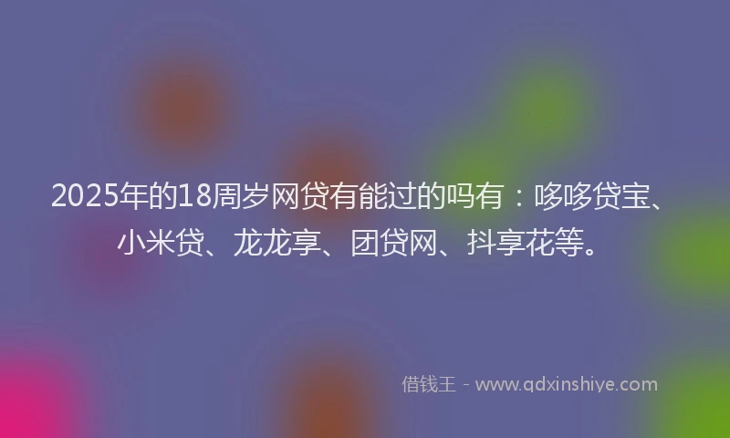 2025年的18周岁网贷有能过的吗有：哆哆贷宝、小米贷、龙龙享、团贷网、抖享花等。
