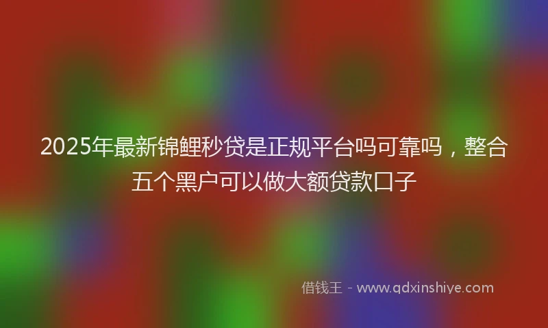 2025年最新锦鲤秒贷是正规平台吗可靠吗，整合五个黑户可以做大额贷款口子