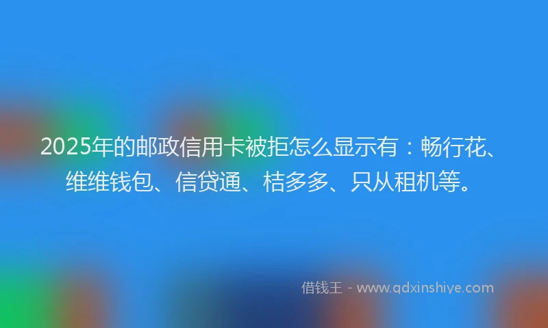 2025年的邮政信用卡被拒怎么显示有:畅行花、维维钱包、信贷通、桔多多、只从租机等。
