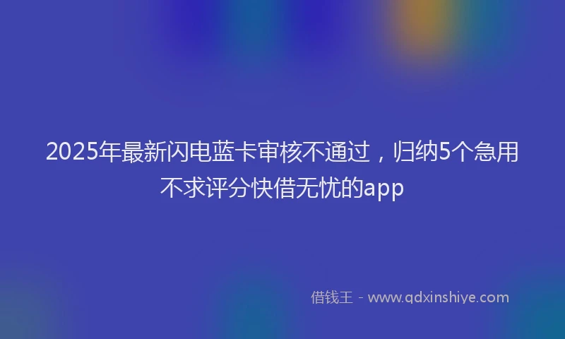 2025年最新闪电蓝卡审核不通过，归纳5个急用不求评分快借无忧的app