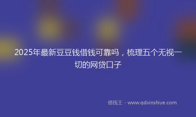 2025年最新豆豆钱借钱可靠吗，梳理五个无视一切的网贷口子