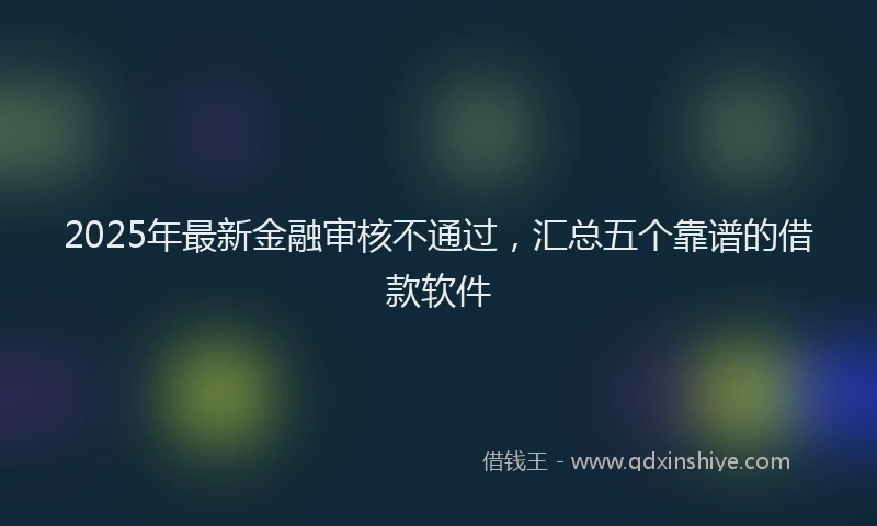 2025年最新金融审核不通过，汇总五个靠谱的借款软件