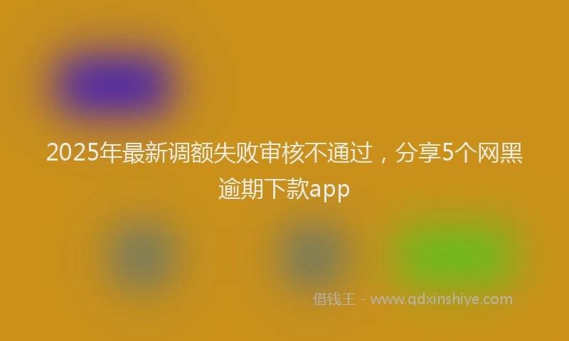 2025年最新调额失败审核不通过，分享5个网黑逾期下款app