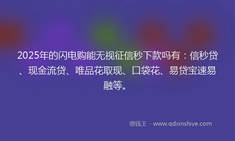2025年的闪电购能无视征信秒下款吗有：信秒贷、现金流贷、唯品花取现、口袋花、易贷宝速易融等。