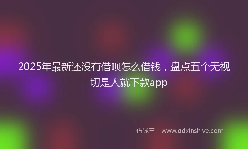 2025年最新还没有借呗怎么借钱，盘点五个无视一切是人就下款app