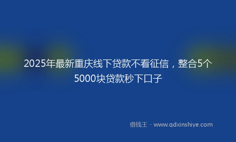2025年最新重庆线下贷款不看征信，整合5个5000块贷款秒下口子
