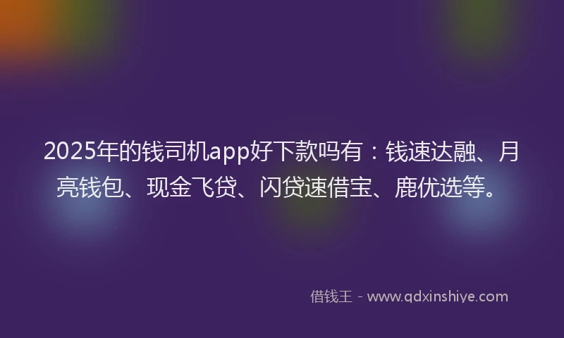 2025年的钱司机app好下款吗有：钱速达融、月亮钱包、现金飞贷、闪贷速借宝、鹿优选等。