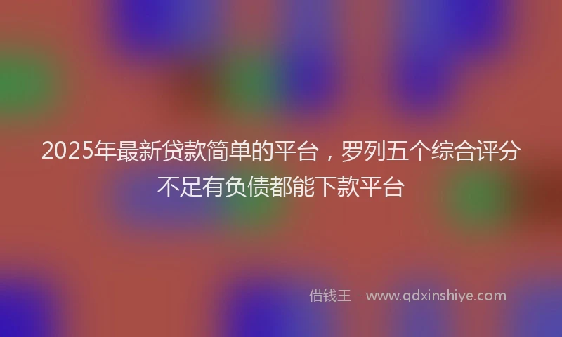 2025年最新贷款简单的平台，罗列五个综合评分不足有负债都能下款平台