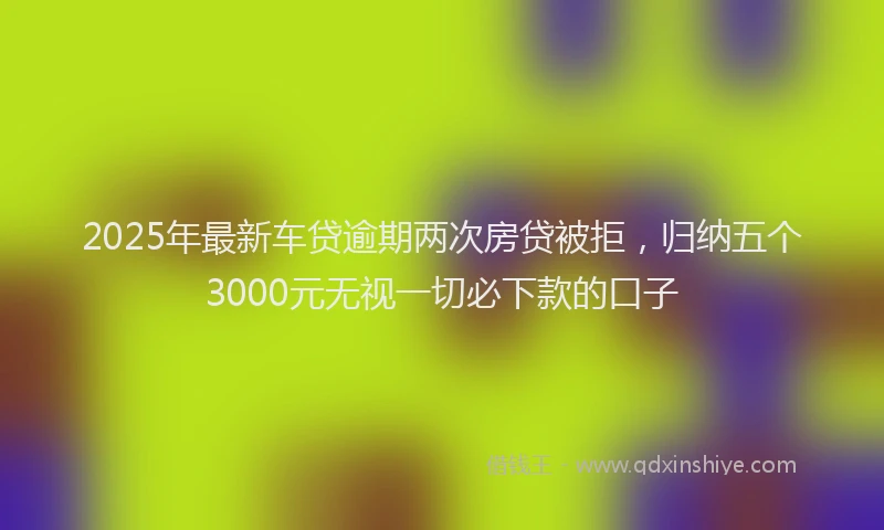 2025年最新车贷逾期两次房贷被拒，归纳五个3000元无视一切必下款的口子