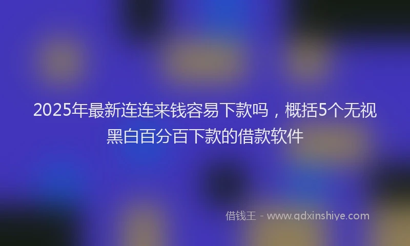 2025年最新连连来钱容易下款吗，概括5个无视黑白百分百下款的借款软件