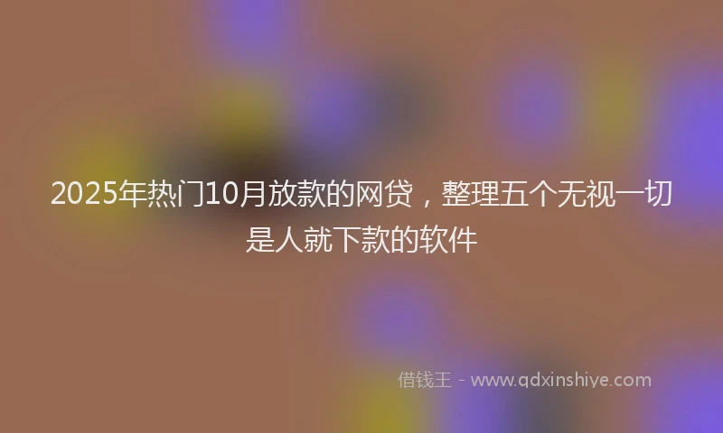 2025年热门10月放款的网贷，整理五个无视一切是人就下款的软件