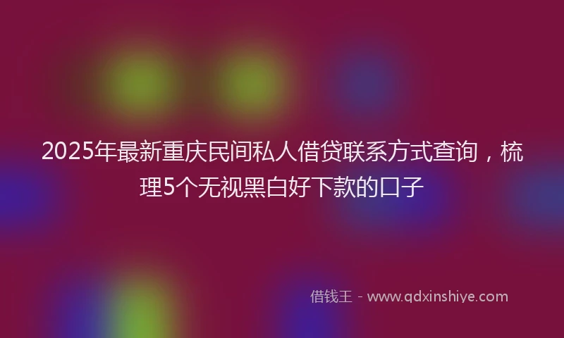 2025年最新重庆民间私人借贷联系方式查询，梳理5个无视黑白好下款的口子