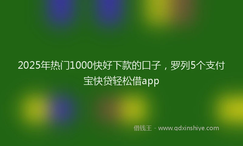 2025年热门1000快好下款的口子，罗列5个支付宝快贷轻松借app
