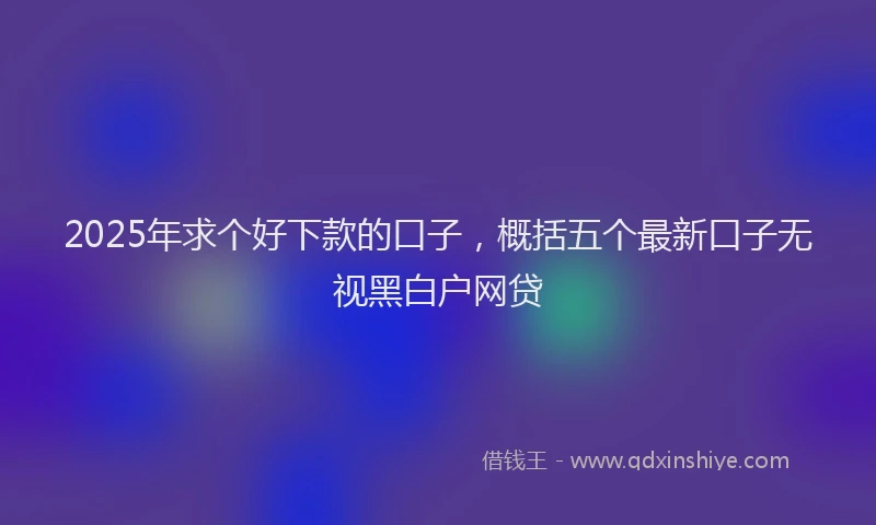2025年求个好下款的口子，概括五个最新口子无视黑白户网贷