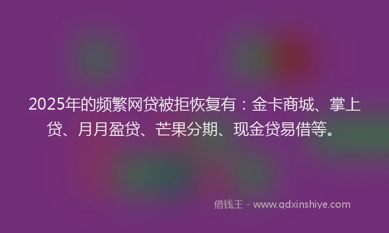2025年的频繁网贷被拒恢复有：金卡商城、掌上贷、月月盈贷、芒果分期、现金贷易借等。