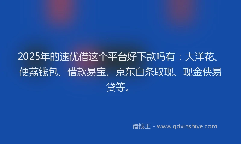 2025年的速优借这个平台好下款吗有：大洋花、便荔钱包、借款易宝、京东白条取现、现金侠易贷等。