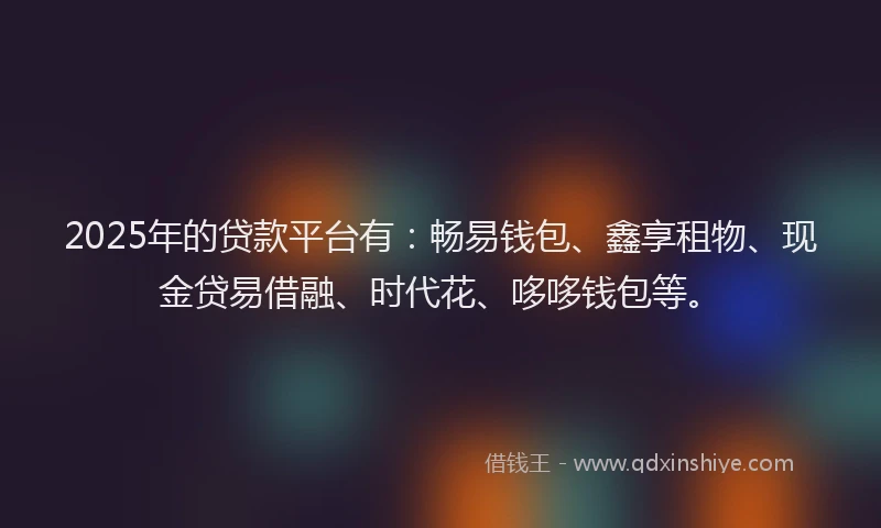 2025年的贷款平台有：畅易钱包、鑫享租物、现金贷易借融、时代花、哆哆钱包等。