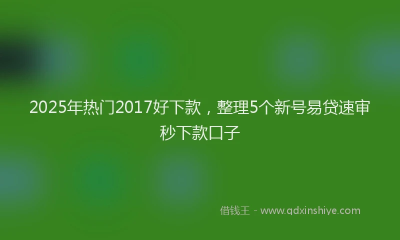 2025年热门2017好下款，整理5个新号易贷速审秒下款口子