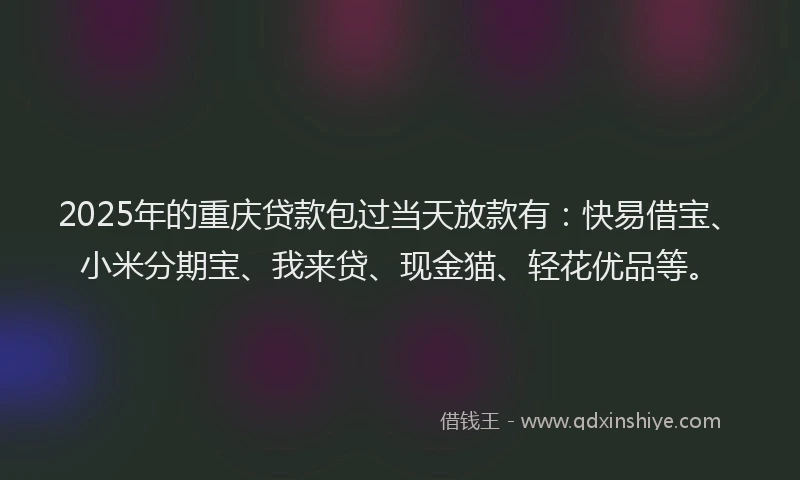 2025年的重庆贷款包过当天放款有：快易借宝、小米分期宝、我来贷、现金猫、轻花优品等。