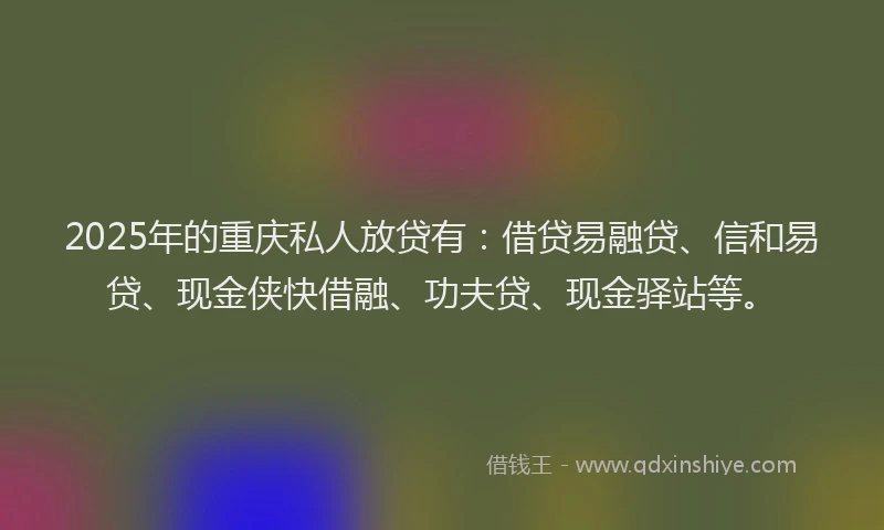 2025年的重庆私人放贷有：借贷易融贷、信和易贷、现金侠快借融、功夫贷、现金驿站等。