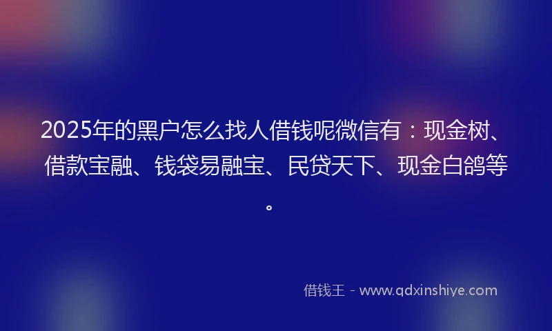 2025年的黑户怎么找人借钱呢微信有：现金树、借款宝融、钱袋易融宝、民贷天下、现金白鸽等。