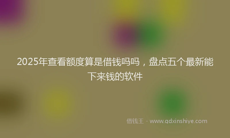 2025年查看额度算是借钱吗吗，盘点五个最新能下来钱的软件
