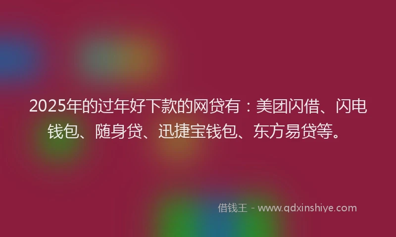 2025年的过年好下款的网贷有：美团闪借、闪电钱包、随身贷、迅捷宝钱包、东方易贷等。