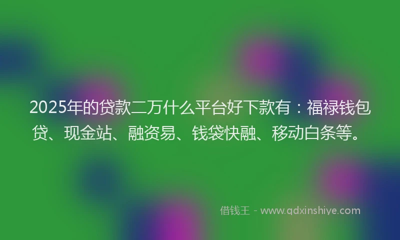 2025年的贷款二万什么平台好下款有：福禄钱包贷、现金站、融资易、钱袋快融、移动白条等。