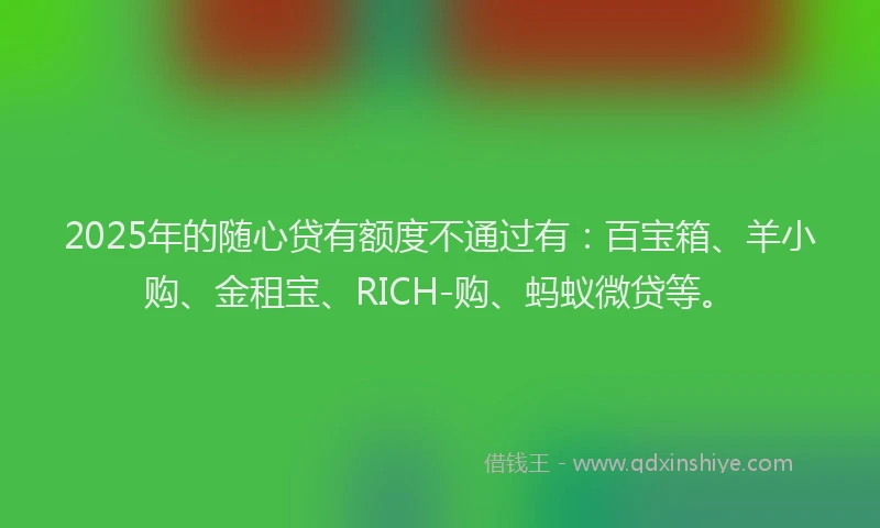 2025年的随心贷有额度不通过有：百宝箱、羊小购、金租宝、RICH-购、蚂蚁微贷等。