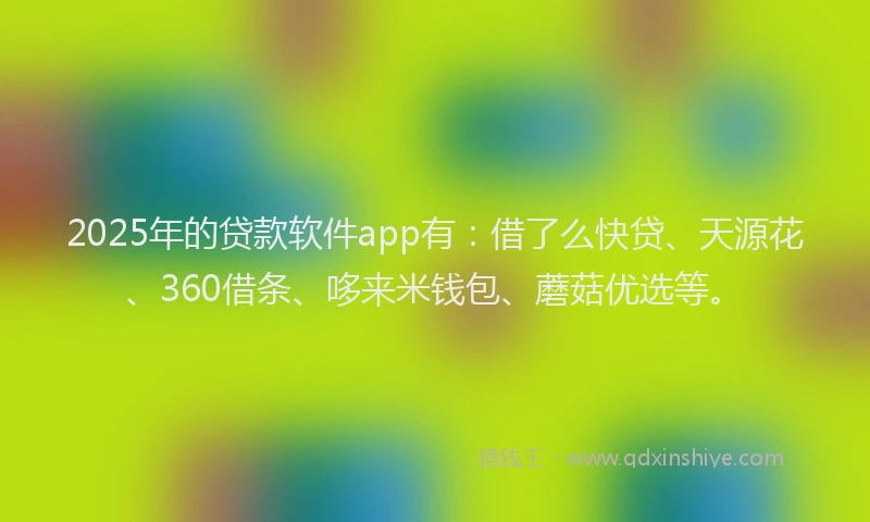 2025年的贷款软件app有：借了么快贷、天源花、360借条、哆来米钱包、蘑菇优选等。