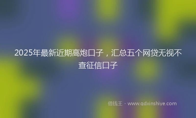 2025年最新近期高炮口子，汇总五个网贷无视不查征信口子