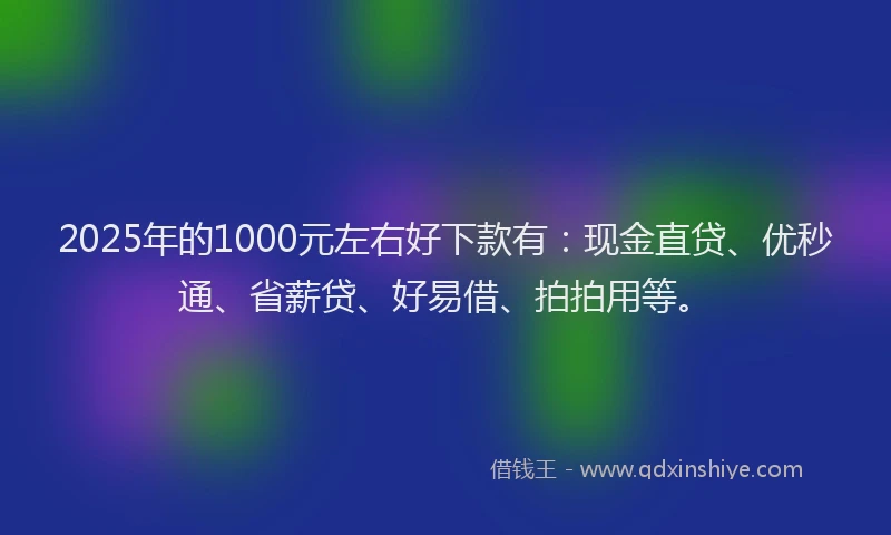 2025年的1000元左右好下款有:现金直贷、优秒通、省薪贷、好易借、拍拍用等。