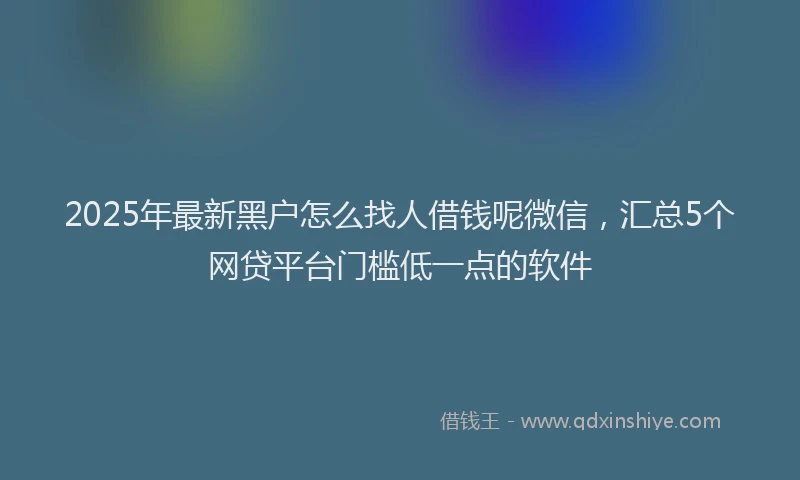 2025年最新黑户怎么找人借钱呢微信，汇总5个网贷平台门槛低一点的软件
