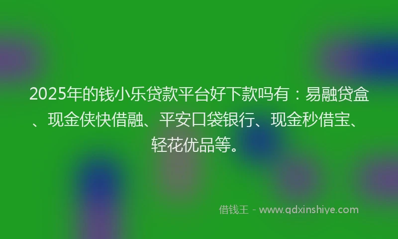 2025年的钱小乐贷款平台好下款吗有：易融贷盒、现金侠快借融、平安口袋银行、现金秒借宝、轻花优品等。