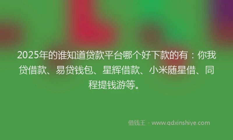 2025年的谁知道贷款平台哪个好下款的有：你我贷借款、易贷钱包、星辉借款、小米随星借、同程提钱游等。