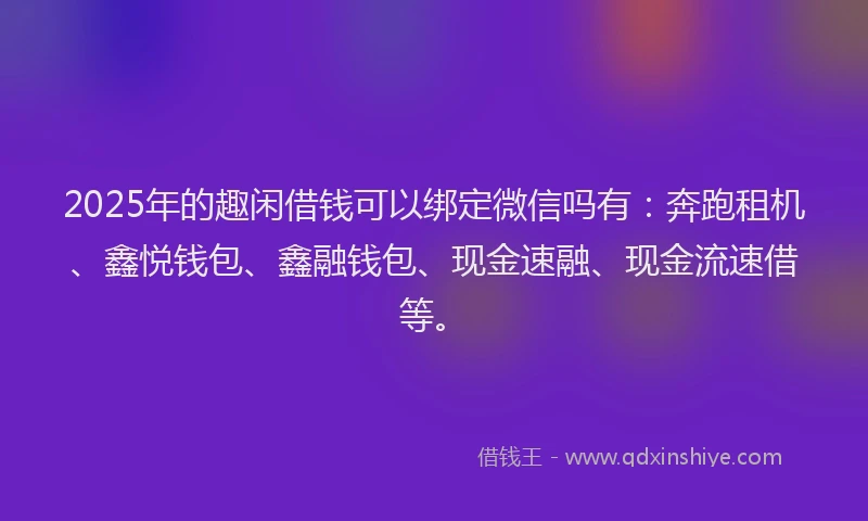 2025年的趣闲借钱可以绑定微信吗有：奔跑租机、鑫悦钱包、鑫融钱包、现金速融、现金流速借等。
