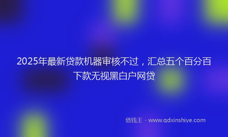 2025年最新贷款机器审核不过，汇总五个百分百下款无视黑白户网贷