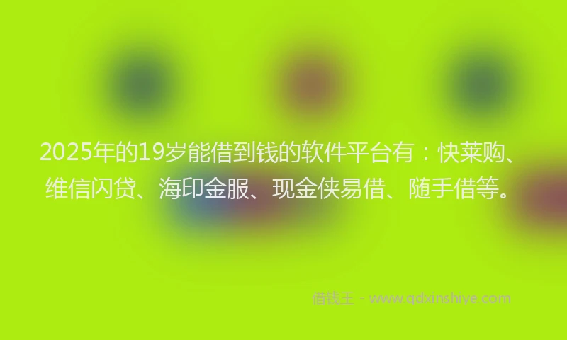 2025年的19岁能借到钱的软件平台有：快莱购、维信闪贷、海印金服、现金侠易借、随手借等。