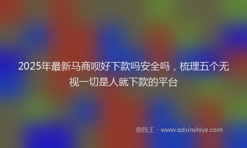2025年最新马商呗好下款吗安全吗，梳理五个无视一切是人就下款的平台