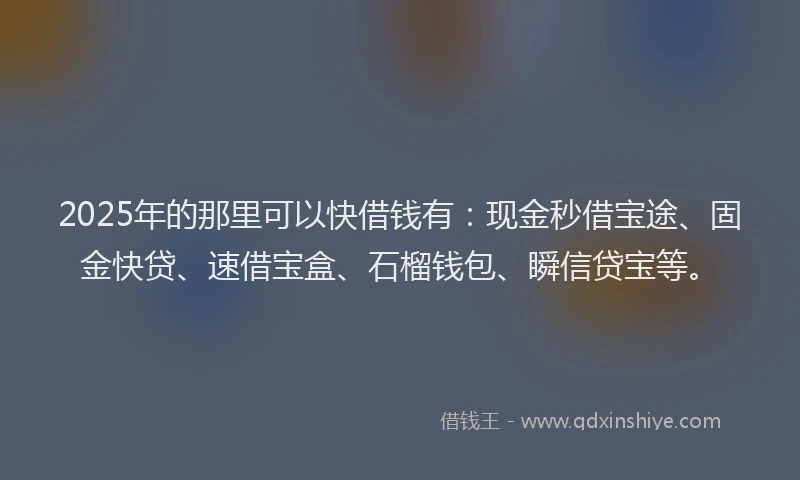 2025年的那里可以快借钱有：现金秒借宝途、固金快贷、速借宝盒、石榴钱包、瞬信贷宝等。