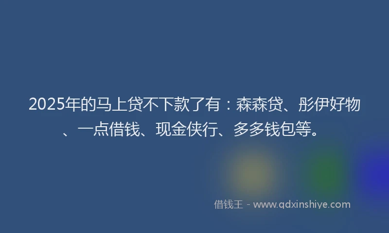 2025年的马上贷不下款了有：森森贷、彤伊好物、一点借钱、现金侠行、多多钱包等。