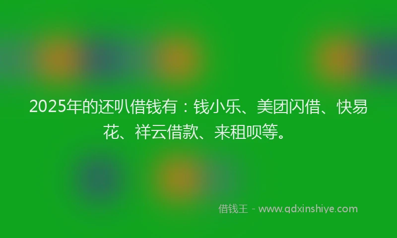 2025年的还叭借钱有:钱小乐、美团闪借、快易花、祥云借款、来租呗等。