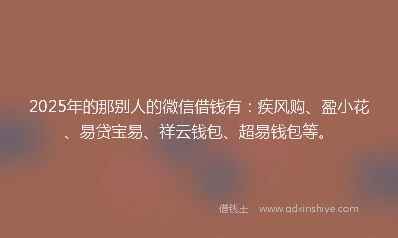 2025年的那别人的微信借钱有：疾风购、盈小花、易贷宝易、祥云钱包、超易钱包等。