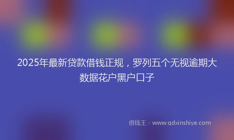 2025年最新贷款借钱正规，罗列五个无视逾期大数据花户黑户口子
