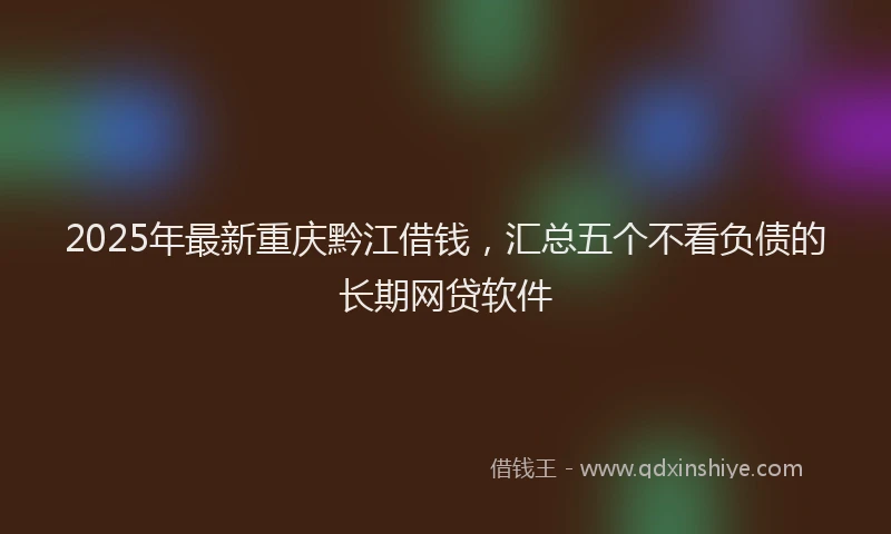 2025年最新重庆黔江借钱，汇总五个不看负债的长期网贷软件