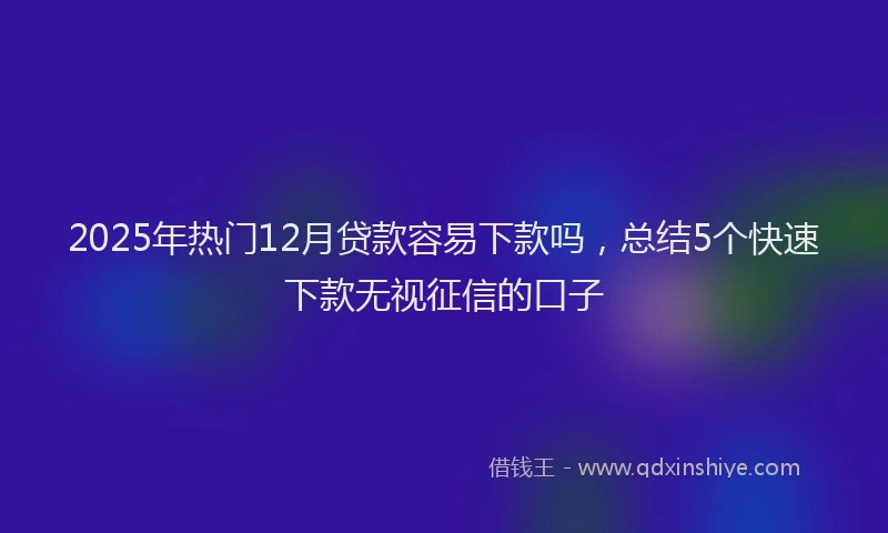 2025年热门12月贷款容易下款吗，总结5个快速下款无视征信的口子