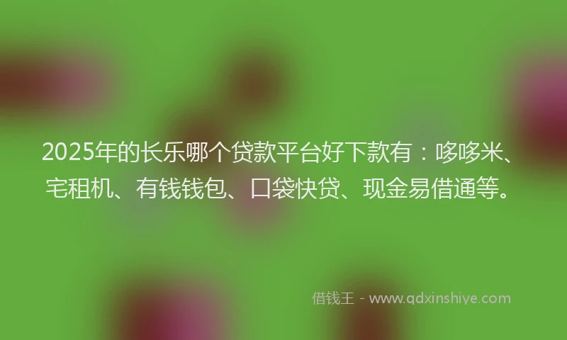 2025年的长乐哪个贷款平台好下款有：哆哆米、宅租机、有钱钱包、口袋快贷、现金易借通等。