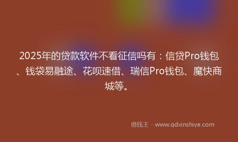 2025年的贷款软件不看征信吗有：信贷Pro钱包、钱袋易融途、花呗速借、瑞信Pro钱包、魔快商城等。